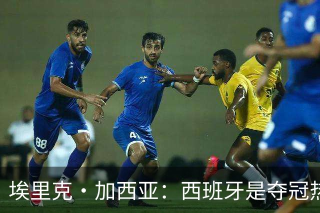 埃里克·加西亚：西班牙是夺冠热门之一，希望亚马尔脚踏实地